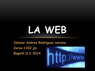Johana Andrea Rodríguez moreno
Curso:1102 jm
Bogotá D.C 2014
LA WEB
 