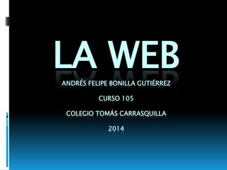 LA WEBANDRÉS FELIPE BONILLA GUTIÉRREZ
CURSO 105
COLEGIO TOMÁS CARRASQUILLA
2014
 