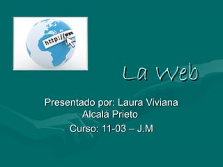 La WebLa Web
Presentado por: Laura VivianaPresentado por: Laura Viviana
Alcalá PrietoAlcalá Prieto
Curso: 11-03 – J.MCurso: 11-03 – J.M
 
