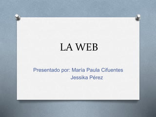 LA WEB
Presentado por: María Paula Cifuentes
Jessika Pérez
 