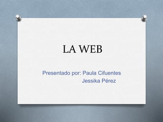 LA WEB
Presentado por: Paula Cifuentes
Jessika Pérez
 