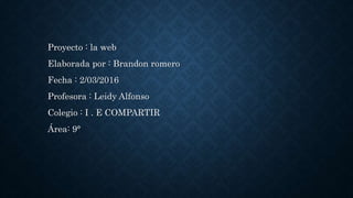 Proyecto : la web
Elaborada por : Brandon romero
Fecha : 2/03/2016
Profesora : Leidy Alfonso
Colegio : I . E COMPARTIR
Área: 9°
 