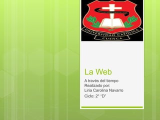 La Web
A través del tiempo
Realizado por:
Liria Carolina Navarro
Ciclo: 2° “D”
 