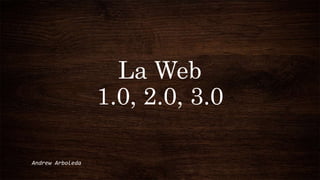 La Web
1.0, 2.0, 3.0
Andrew Arboleda
 