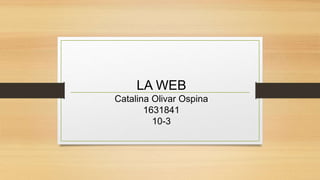 LA WEB
Catalina Olivar Ospina
1631841
10-3
 