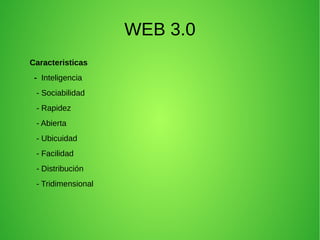 WEB 3.0
Caracteristicas
- Inteligencia
- Sociabilidad
- Rapidez
- Abierta
- Ubicuidad
- Facilidad
- Distribución
- Tridimensional
 