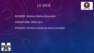 LA WEB
NOMBRE: Stefania Molina Benavidez
ASIGNATURA: SENA 10-1
COLEGIO: Instituto Comercial Gran Colombia
 