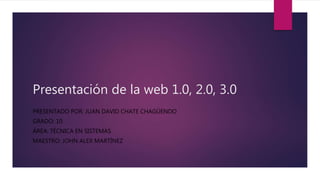 Presentación de la web 1.0, 2.0, 3.0
PRESENTADO POR: JUAN DAVID CHATE CHAGÜENDO
GRADO: 10
ÁREA: TÉCNICA EN SISTEMAS
MAESTRO: JOHN ALEX MARTÍNEZ
 