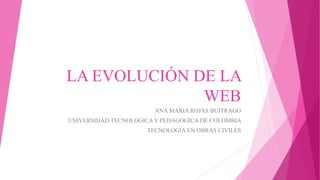 LA EVOLUCIÓN DE LA
WEB
ANA MARIA ROJAS BUITRAGO
UNIVERSIDAD TECNOLOGICA Y PEDAGOGICA DE COLOMBIA
TECNOLOGIA EN OBRAS CIVILES
 