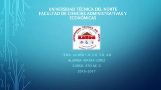 UNIVERSIDAD TÉCNICA DEL NORTE
FACULTAD DE CIENCIAS ADMINISTRATIVAS Y
ECONÓMICAS
TEMA: LA WEB 1.0; 2.0; 3.0; 4.0
ALUMNA: MAYRA LÓPEZ
CURSO: 4TO AC-S
2016-2017
 