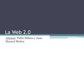 La Web 2.0 
Autores: Pablo Milano y Juan 
Maunel Muñoz 
 