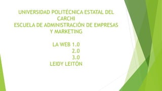 UNIVERSIDAD POLITÉCNICA ESTATAL DEL
CARCHI
ESCUELA DE ADMINISTRACIÓN DE EMPRESAS
Y MARKETING
LA WEB 1.0
2.0
3.0
LEIDY LEITÓN
 