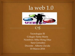 Tecnologías lll
Colegio: Santa María
Nombres: Mike Hong Díaz
Sara González
Docente . Alberto Zavala
10-Marzo-2016
 