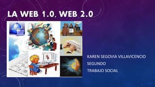 LA WEB 1.0, WEB 2.0
KAREN SEGOVIA VILLAVICENCIO
SEGUNDO
TRABAJO SOCIAL
 