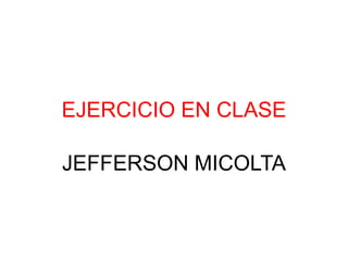 EJERCICIO EN CLASE
JEFFERSON MICOLTA
 