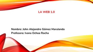LA WEB 1.0
Nombre: John Alejandro Gómez Marulanda
Profesora: Ivana Ochoa Rocha
 