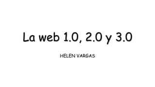 La web 1.0, 2.0 y 3.0
HELEN VARGAS
 