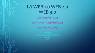 LA WEB 1.0 WEB 2.0
WEB 3.0
CARACTERÍSTICAS
VENTAJAS Y DESVENTAJAS
COMPARACIONES
NOMBRE:
MARIA CAMILA PAZ VERGARA
GRADO:
10-1
 