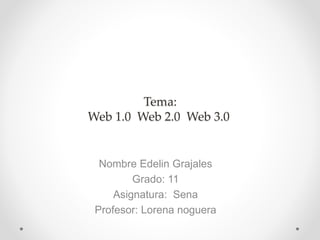 Tema:
Web 1.0 Web 2.0 Web 3.0
Nombre Edelin Grajales
Grado: 11
Asignatura: Sena
Profesor: Lorena noguera
 