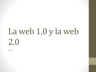 La web 1.0 y la web
2.0
T.I.C
 