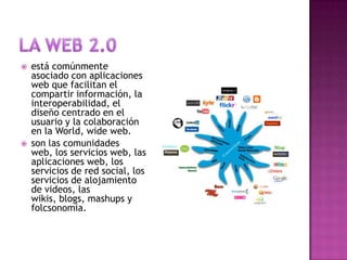 LA WEB 2.0está comúnmente asociado con aplicaciones web que facilitan el compartir información, la interoperabilidad, el diseño centrado en el usuario y la colaboración en la World, wide web.son las comunidades web, los servicios web, las aplicaciones web, los servicios de red social, los servicios de alojamiento de videos, las wikis, blogs, mashups y folcsonomia.
