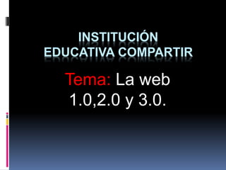 INSTITUCIÓN
EDUCATIVA COMPARTIR
Tema: La web
1.0,2.0 y 3.0.
 