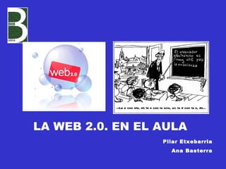 LA WEB 2.0. EN EL AULA Pilar Etxebarria Ana Basterra 