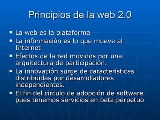 Principios de la web 2.0 <ul><li>La web es la plataforma  </li></ul><ul><li>La información es lo que mueve al Internet  </...