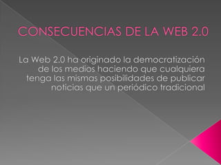 CONSECUENCIAS DE LA WEB 2.0La Web 2.0 ha originado la democratización de los medios haciendo que cualquiera tenga las mismas posibilidades de publicar noticias que un periódico tradicional