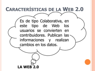Características de la Web 2.0Es de tipo Colaborativa, en este tipo de Web los usuarios se convierten en contribuidores. Publican las informaciones y realizan cambios en los datos.LA WEB 2.0