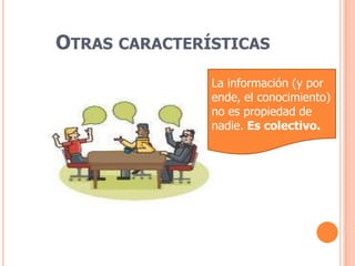 Otras característicasLa información (y por ende, el conocimiento)no es propiedad de nadie. Es colectivo.