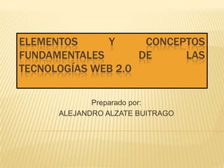 ELEMENTOS Y CONCEPTOS FUNDAMENTALES DE LAS TECNOLOGÍAS WEB 2.0 Preparado por: ALEJANDRO ALZATE BUITRAGO 