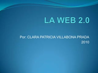 LA WEB 2.0 Por: CLARA PATRICIA VILLABONA PRADA 2010 