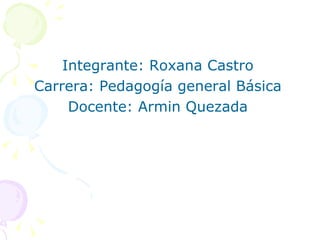 Integrante: Roxana Castro Carrera: Pedagogía general Básica Docente: Armin Quezada 