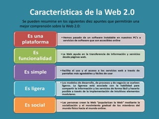 Características de la Web 2.0  Se pueden resumirse en los siguientes diez apuntes que permitirán una mejor comprensión sobre la Web 2.0: