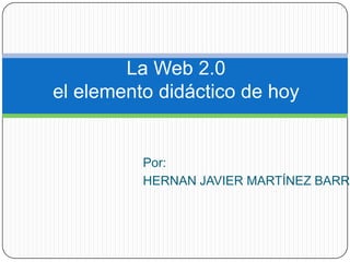 La Web 2.0
el elemento didáctico de hoy


          Por:
          HERNAN JAVIER MARTÍNEZ BARRE
 