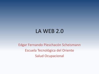 LA WEB 2.0

Edgar Fernando Pieschacón Scheismann
    Escuela Tecnológica del Oriente
          Salud Ocupacional
 