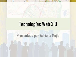 Tecnologías Web 2.0
Presentado por Adriana Mejía
 