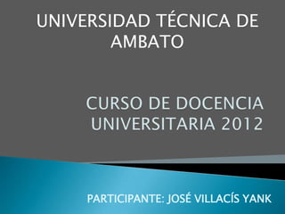 UNIVERSIDAD TÉCNICA DE
        AMBATO




     PARTICIPANTE: JOSÉ VILLACÍS YANK
 