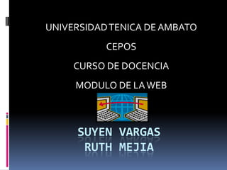 UNIVERSIDAD TENICA DE AMBATO
           CEPOS
     CURSO DE DOCENCIA
     MODULO DE LA WEB



     SUYEN VARGAS
      RUTH MEJIA
 