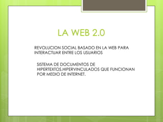 LA WEB 2.0
REVOLUCION SOCIAL BASADO EN LA WEB PARA
INTERACTUAR ENTRE LOS USUARIOS

 SISTEMA DE DOCUMENTOS DE
 HIPERTEXTOS,HIPERVINCULADOS QUE FUNCIONAN
 POR MEDIO DE INTERNET.
 