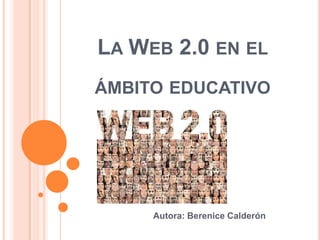 LA WEB 2.0 EN EL
ÁMBITO EDUCATIVO




     Autora: Berenice Calderón
 