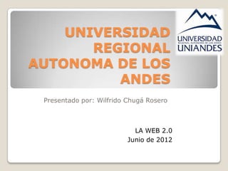 UNIVERSIDAD
       REGIONAL
AUTONOMA DE LOS
          ANDES
 Presentado por: Wilfrido Chugá Rosero



                            LA WEB 2.0
                          Junio de 2012
 