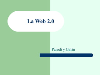 La Web 2.0



         Parodi y Galán
 