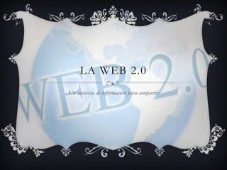 LA WEB 2.0
Un universo de información para compartir
 