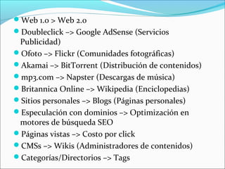 Web 1.0 > Web 2.0
Doubleclick –> Google AdSense (Servicios
 Publicidad)
Ofoto –> Flickr (Comunidades fotográficas)
Aka...