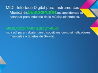 MIDI: Interface Digital para Instrumentos
 MusicalesDESCRIPCIÓN:es considerado el
  estándar para industria de la música electrónica.


APLICACIÓN PARA EJECUTARLO:
muy útil para trabajar con dispositivos como sintetizadores
  musicales ó tarjetas de Sonido.
 