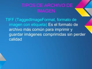 TIPOS DE ARCHIVO DE
              IMAGEN
TIFF (TaggedImageFormat, formato de
  imagen con etiqueta) Es el formato de
  archivo más común para imprimir y
  guardar imágenes comprimidas sin perder
  calidad
 