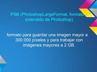 PSB (PhotoshopLargeFormat, formato
       extendido de Photoshop)


formato para guardar una imagen mayor a
    300 000 píxeles y para trabajar con
        imágenes mayores a 2 GB.
 