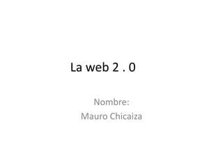 La web 2 . 0

   Nombre:
 Mauro Chicaiza
 